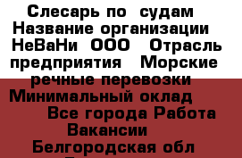 Слесарь по  судам › Название организации ­ НеВаНи, ООО › Отрасль предприятия ­ Морские, речные перевозки › Минимальный оклад ­ 90 000 - Все города Работа » Вакансии   . Белгородская обл.,Белгород г.